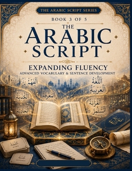 Paperback The Arabic Script: Book 3 - Expanding Fluency: Advanced Vocabulary, Sentence Development, Reading Comprehension, Writing Practice, Grammar, Dialogues Book
