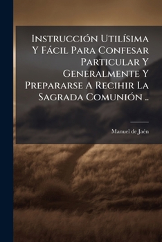 Paperback Instrucción Utilísima Y Fácil Para Confesar Particular Y Generalmente Y Prepararse A Recihir La Sagrada Comunión ..: El P Fray Manuel De Jaen... [Spanish] Book