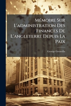 Mémoire Sur L'administration Des Finances De L'angleterre Depuis La Paix: Ouvrage Attribué À M. Grenville, Ministre D'etat, Chargé De Ce Département ... Notes, De Sommaires & D'un