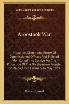 Paperback Aroostook War: Historical Sketch And Roster Of Commissioned Officers And Enlisted Men Called Into Service For The Protection Of The N Book