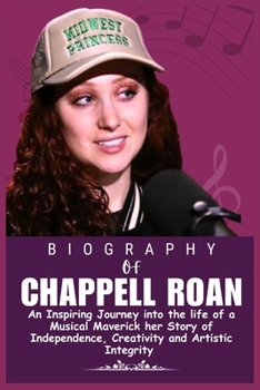 THE BIOGRAPHY OF CHAPPELL ROAN: An Inspiring Journey into the life of a Musical Maverick her Story of Independence, Creativity and Artistic Integrity
