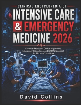 Clinical Encyclopedia of Intensive Care & Emergency Medicine 2026: Essential Protocols, Clinical Algorithms, Emergency Procedures, and ICU Management for Modern Critical Care