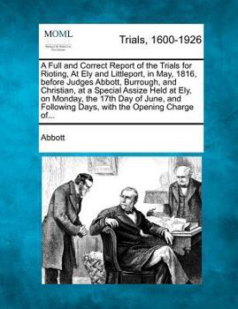 Paperback A Full and Correct Report of the Trials for Rioting, at Ely and Littleport, in May, 1816, Before Judges Abbott, Burrough, and Christian, at a Special Book