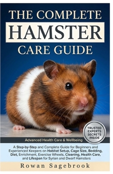 The Complete Hamster Care Guide: A Step-By-Step Handbook for Beginners and Experienced Keepers on Habitat Setup, Cage Size, Bedding, Diet, Enrichment,