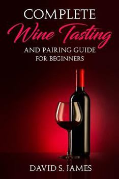 Paperback Complete Wine Tasting and Pairing Guide for Beginners: Discover How to Taste, Select and Pair Wine with Food and Become an Expert Sommelier Over the W Book