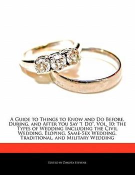 A   Guide to Things to Know and Do Before, During, and After You Say "I Do," Vol. 10: The Types of Wedding Including the Civil Wedding, Eloping, Same-
