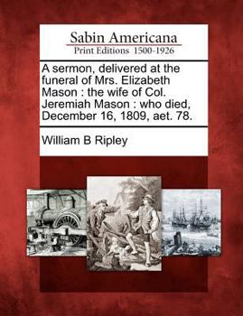 Paperback A Sermon, Delivered at the Funeral of Mrs. Elizabeth Mason: The Wife of Col. Jeremiah Mason: Who Died, December 16, 1809, Aet. 78. Book