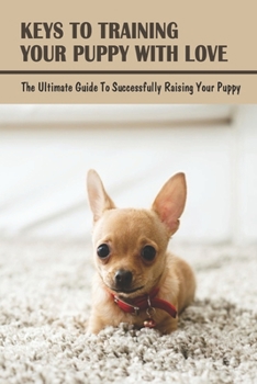 Paperback Keys To Training Your Puppy With Love: The Ultimate Guide To Successfully Raising Your Puppy: How To Take Care Of Your Dogs Book