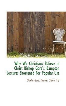 Paperback Why We Christians Believe in Christ Bishop Gore's Bampton Lectures Shortened for Popular Use Book