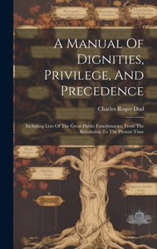Hardcover A Manual Of Dignities, Privilege, And Precedence: Including Lists Of The Great Public Functionaries, From The Revolution To The Present Time Book