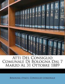 Paperback Atti del Consiglio Comunale Di Bologna Dal 7 Marzo Al 31 Ottobre 1889 [Italian] Book