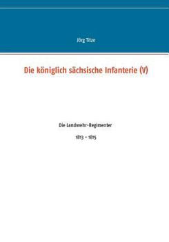Die königlich sächsische Infanterie (V): Die Landwehr-Regimenter 1813 - 1815