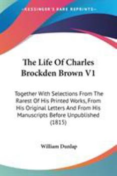 Paperback The Life Of Charles Brockden Brown V1: Together With Selections From The Rarest Of His Printed Works, From His Original Letters And From His Manuscrip Book