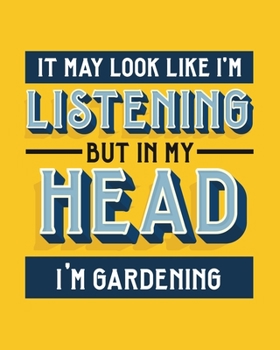 It May Look Like I'm Listening, but in My Head I'm Gardening: Gardening Gift for People Who Love Gardening - Funny Blank Lined Journal or Notebook