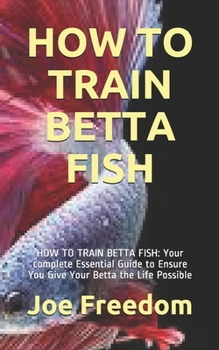 Paperback How to Train Betta Fish: HOW TO TRAIN BETTA FISH: Your complete Essential Guide to Ensure You Give Your Betta the Life Possible Book