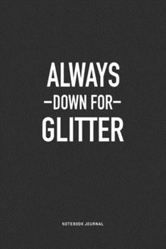 Always Down For Glitter: A 6x9 Inch Journal Notebook Diary With A Bold Text Font Slogan On A Matte Cover and 120 Blank Lined Pages