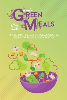 Simple Green Meals: More Than 50 Easy To Follow Recipes For Your Plant Based Lifestyle