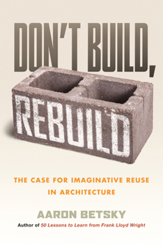 Hardcover Don't Build, Rebuild: The Case for Imaginative Reuse in Architecture Book