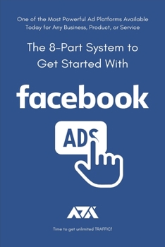 Paperback The 8-Part System to Get Started With Facebook Ads: One of the Most Powerful Ad Platforms Available Today for Any Business, Product, or Service Book