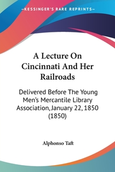 A Lecture On Cincinnati And Her Railroads: Delivered Before The Young Men's Mercantile Library Association, January 22, 1850