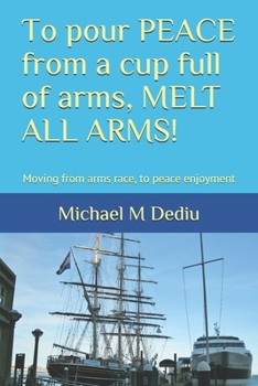 Paperback To pour PEACE from a cup full of arms, MELT ALL ARMS!: Moving from arms race, to peace enjoyment Book