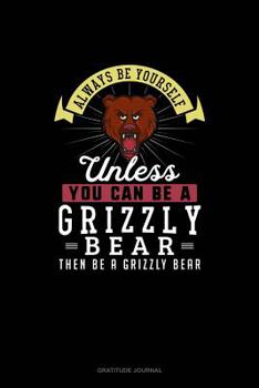 Always Be Yourself Unless You Can Be A Grizzly Bear Then Be A Grizzly Bear: Gratitude Journal