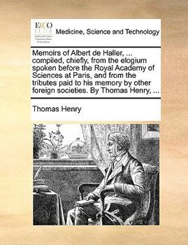 Paperback Memoirs of Albert de Haller, ... Compiled, Chiefly, from the Elogium Spoken Before the Royal Academy of Sciences at Paris, and from the Tributes Paid Book