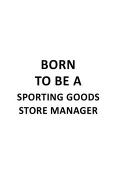 Born To Be A Sporting Goods Store Manager: New Sporting Goods Store Manager Notebook, Sporting Goods Store Managing/Organizer Journal Gift, Diary, ... | 6 x 9 Compact Size, 109 Blank Lined Pages