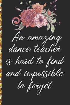 A Truly Amazing Dance Teacher Is Hard To Find, Difficult To Part With And Impossible To Forget: Thank You Appreciation Gift for Dance Teacher or Diary for World's Best Dance Teacher or Coach