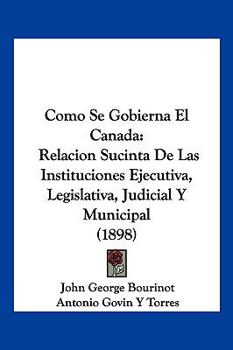 Paperback Como Se Gobierna El Canada: Relacion Sucinta De Las Instituciones Ejecutiva, Legislativa, Judicial Y Municipal (1898) [Spanish] Book
