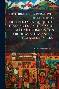 Historiadores Primitivos De Las Indias Occidentales, Que Junto, Traduxo En Parte, Y Saco, A Luz Ilustrados Con Eruditas Notas Andres Gonzalez Barcia
