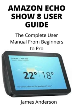 Paperback Amazon Echo Show 8 User Guide: The Complete User Manual From Beginners to Pro (Including Alexa Commands) Book