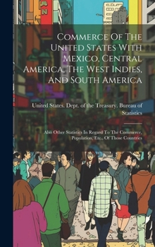Commerce Of The United States With Mexico, Central America, The West Indies, And South America: Also Other Statistics In Regard To The Commerce, Population, Etc., Of Those Countries