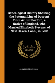 Paperback Genealogical History Showing the Paternal Line of Descent From Arthur Rexford, a Native of England, who Married Elizabeth Stevens, of New Haven, Conn. Book
