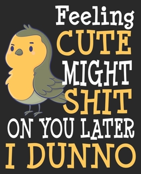 Feeling Cute Might Shit On You Later I Dunno: Funny Birb Bird Mom Dad Owner Pet Composition Notebook 100 College Ruled Pages Journal Diary