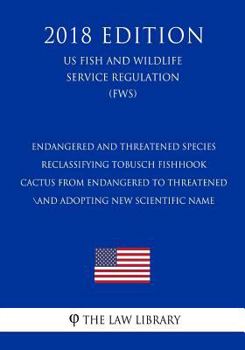 Endangered and Threatened Species - Reclassifying Tobusch Fishhook Cactus from Endangered to Threatened and Adopting New Scientific Name (Us Fish and Wildlife Service Regulation) (Fws) (2018 Edition)