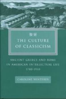 The Culture of Classicism: Ancient Greece and Rome in American Intellectual Life, 1780-1910