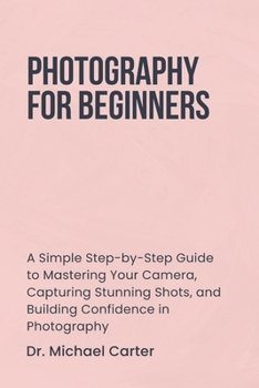Paperback Photography for Beginners: A Simple Step-by-Step Guide to Mastering Your Camera, Capturing Stunning Shots, and Building Confidence in Photography Book