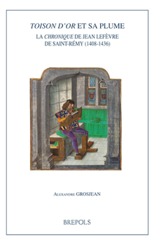 Toison d'Or Et Sa Plume, La Chronique de Jean LeFevre de Saint-Remy (1408-1436)