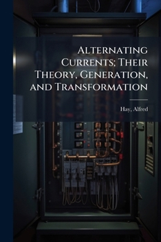 Alternating Currents: Their Theory, Generation, And Transformation