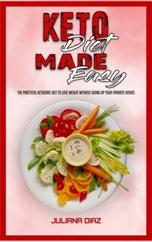Keto Diet Made Easy: The Practical Ketogenic Diet to Lose Weight Without Giving Up your Favorite Dishes