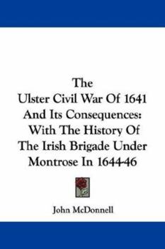 Paperback The Ulster Civil War Of 1641 And Its Consequences: With The History Of The Irish Brigade Under Montrose In 1644-46 Book