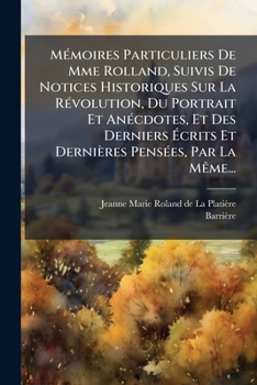Mémoires particuliers de Mme Rolland: Suivis de notices historiques sur la révolution: Du portrait et anecdotes, et des derniers écrits et dernières pensées, par la méme