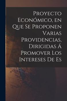 Paperback Proyecto Económico, en que se Proponen Varias Providencias, Dirigidas á Promover los Intereses de Es [Spanish] Book