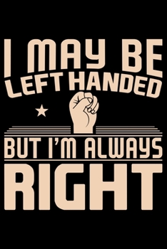 I May Be Left Handed But I'm Always Right: Gifts for Left Handed Journal Notebook – Lefties Journal Notebook Gifts - Left Handed Gifts Notebook Journal – Funny Left Handed Journal