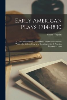 Paperback Early American Plays, 1714-1830; a Compilation of the Titles of Plays and Dramatic Poems Written by Authors Born in or Residing in North America Previ Book