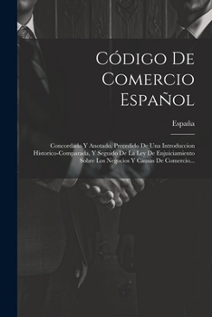 Código De Comercio Español: Concordado Y Anotado, Precedido De Una Introduccion Historico-comparada, Y Seguido De La Ley De Enjuiciamiento Sobre Los Negocios Y Causas De Comercio...