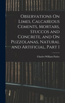 Hardcover Observations On Limes, Calcareous Cements, Mortars, Stuccos and Concrete, and On Puzzolanas, Natural and Artificial, Part 1 Book