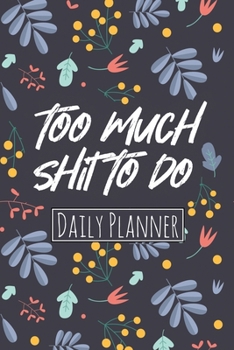 Too Much Shit To Do - Daily Planner: Daily Planner and Organizer Journal | Activity Tracker To Boost Productivity For Self Care & Self Growth and ... | With Daily To Do List and Appointements