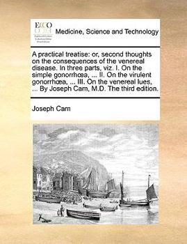 Paperback A practical treatise: or, second thoughts on the consequences of the venereal disease. In three parts, viz. I. On the simple gonorrhoea, ... II. On th Book